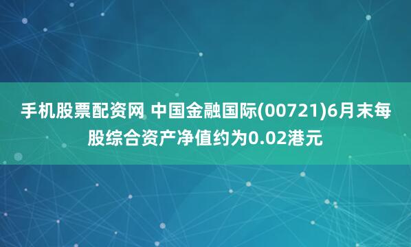手机股票配资网 中国金融国际(00721)6月末每股综合资产净值约为0.02港元