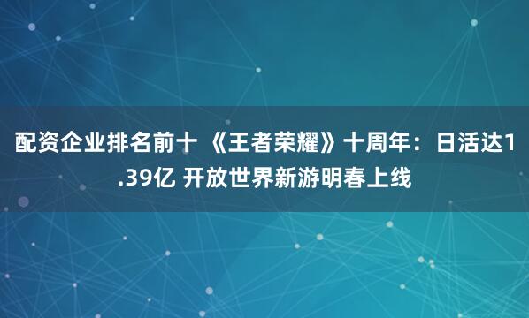 配资企业排名前十 《王者荣耀》十周年：日活达1.39亿 开放世界新游明春上线