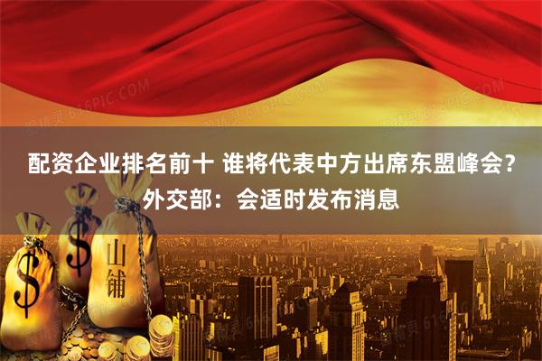 配资企业排名前十 谁将代表中方出席东盟峰会？外交部：会适时发布消息