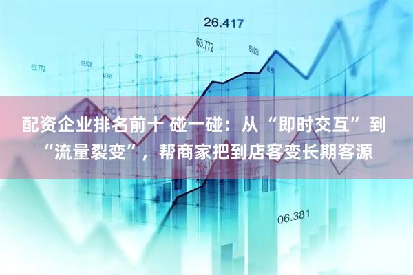 配资企业排名前十 碰一碰：从 “即时交互” 到 “流量裂变”，帮商家把到店客变长期客源