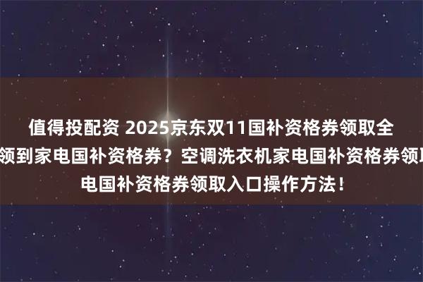 值得投配资 2025京东双11国补资格券领取全攻略：怎么才能领到家电国补资格券？空调洗衣机家电国补资格券领取入口操作方法！