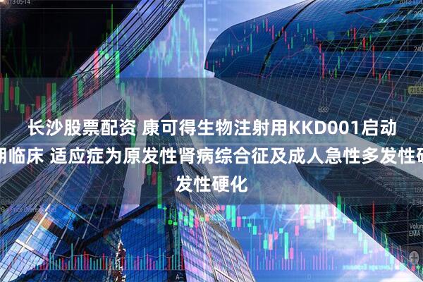长沙股票配资 康可得生物注射用KKD001启动Ⅰ期临床 适应症为原发性肾病综合征及成人急性多发性硬化