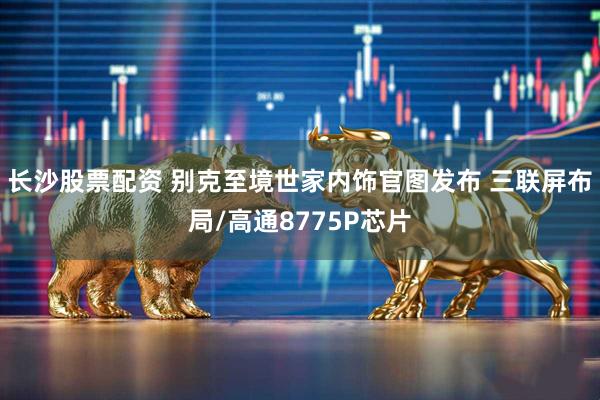 长沙股票配资 别克至境世家内饰官图发布 三联屏布局/高通8775P芯片