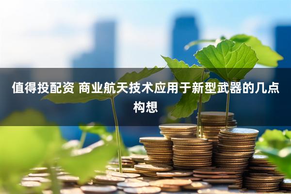 值得投配资 商业航天技术应用于新型武器的几点构想