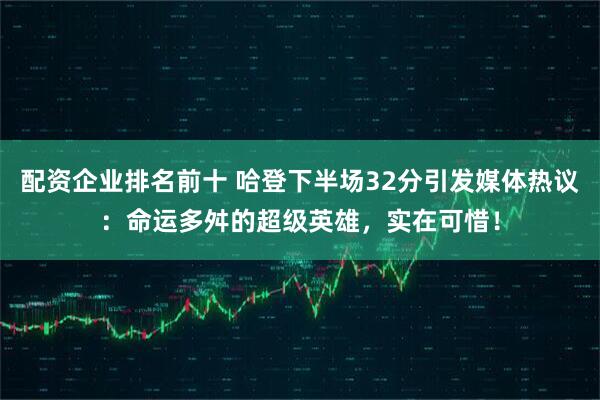 配资企业排名前十 哈登下半场32分引发媒体热议：命运多舛的超级英雄，实在可惜！