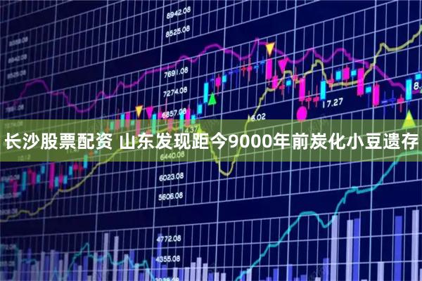 长沙股票配资 山东发现距今9000年前炭化小豆遗存