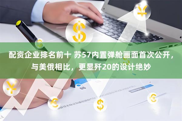 配资企业排名前十 苏57内置弹舱画面首次公开，与美俄相比，更显歼20的设计绝妙